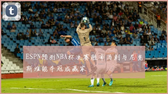 ESPN预测NBA杯决赛胜率马刺与尼克斯谁能夺冠成赢家