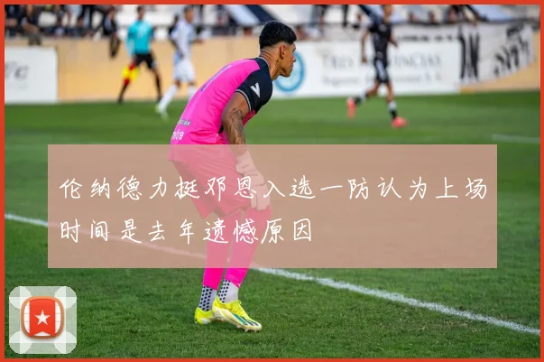 伦纳德力挺邓恩入选一防认为上场时间是去年遗憾原因