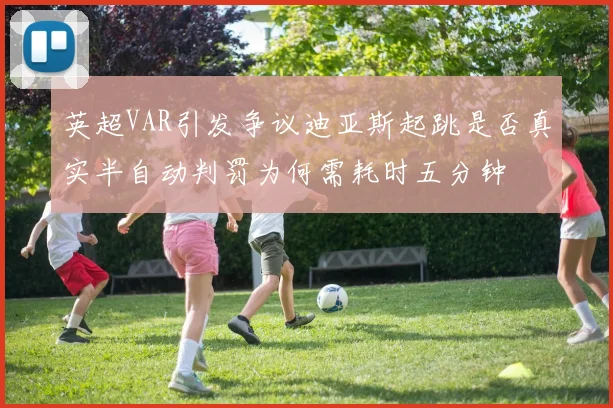 英超VAR引发争议迪亚斯起跳是否真实半自动判罚为何需耗时五分钟