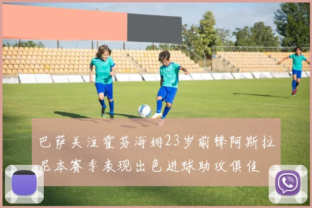 巴萨关注霍芬海姆23岁前锋阿斯拉尼本赛季表现出色进球助攻俱佳