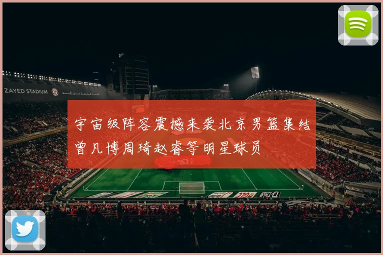 宇宙级阵容震撼来袭北京男篮集结曾凡博周琦赵睿等明星球员