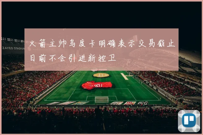 火箭主帅乌度卡明确表示交易截止日前不会引进新控卫
