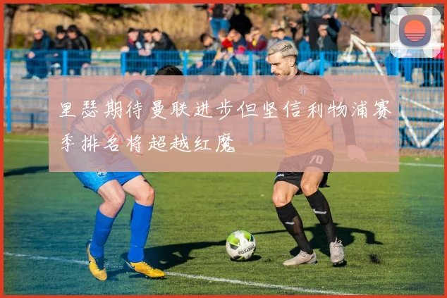 里瑟期待曼联进步但坚信利物浦赛季排名将超越红魔