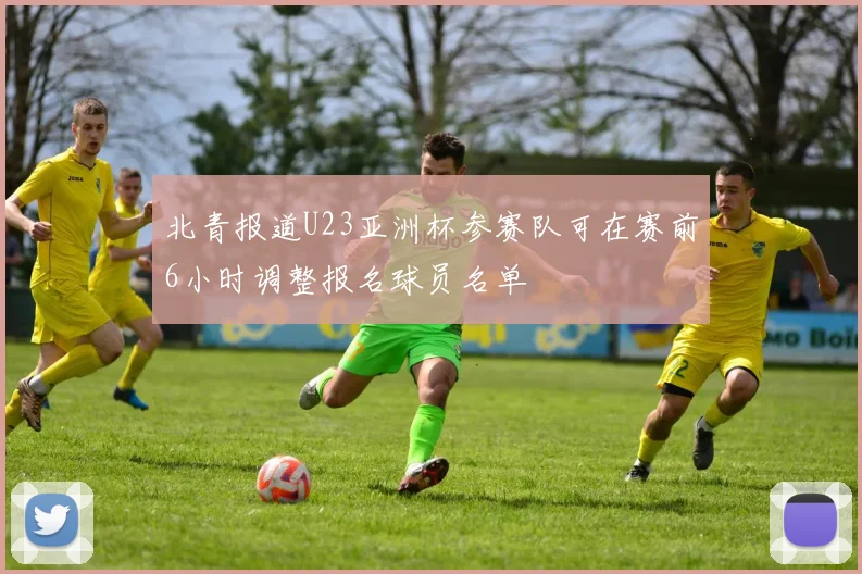 北青报道U23亚洲杯参赛队可在赛前6小时调整报名球员名单