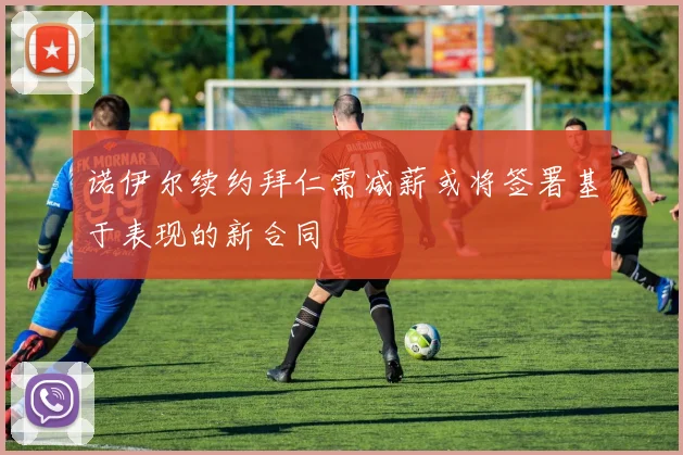 诺伊尔续约拜仁需减薪或将签署基于表现的新合同