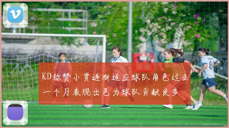 KD称赞小贾逐渐适应球队角色过去一个月表现出色为球队贡献良多