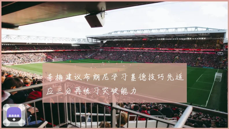 夸梅建议布朗尼学习基德技巧先适应三分再练习突破能力