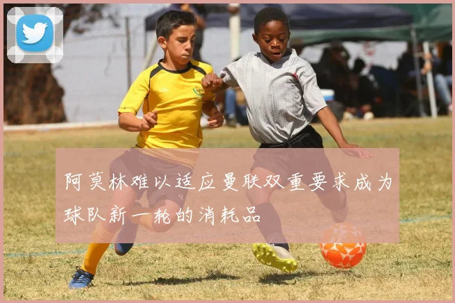 阿莫林难以适应曼联双重要求成为球队新一轮的消耗品