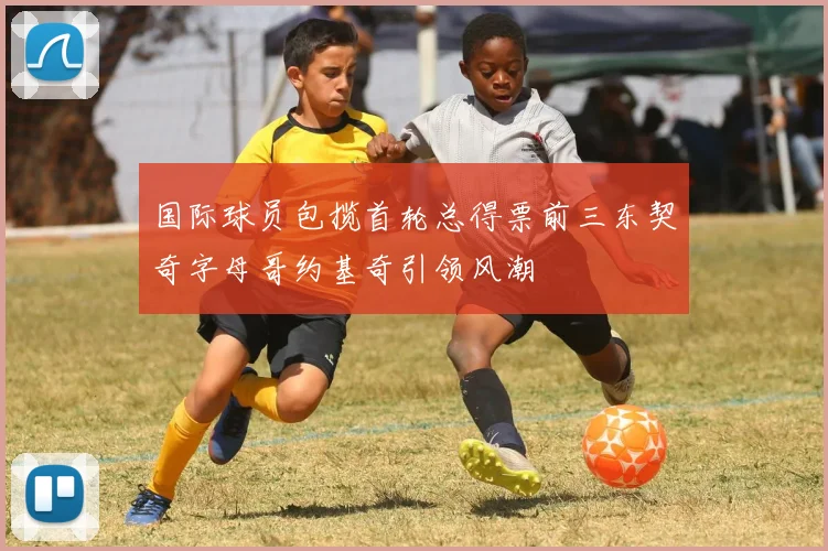 国际球员包揽首轮总得票前三东契奇字母哥约基奇引领风潮