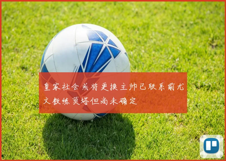 皇家社会或将更换主帅已联系前尤文教练莫塔但尚未确定
