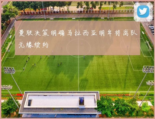 曼联决策明确马拉西亚明年将离队无缘续约