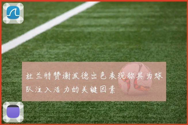 杜兰特赞谢泼德出色表现称其为球队注入活力的关键因素