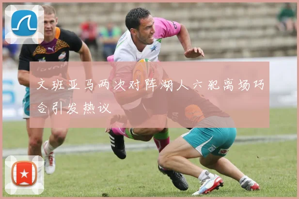 文班亚马两次对阵湖人六犯离场巧合引发热议