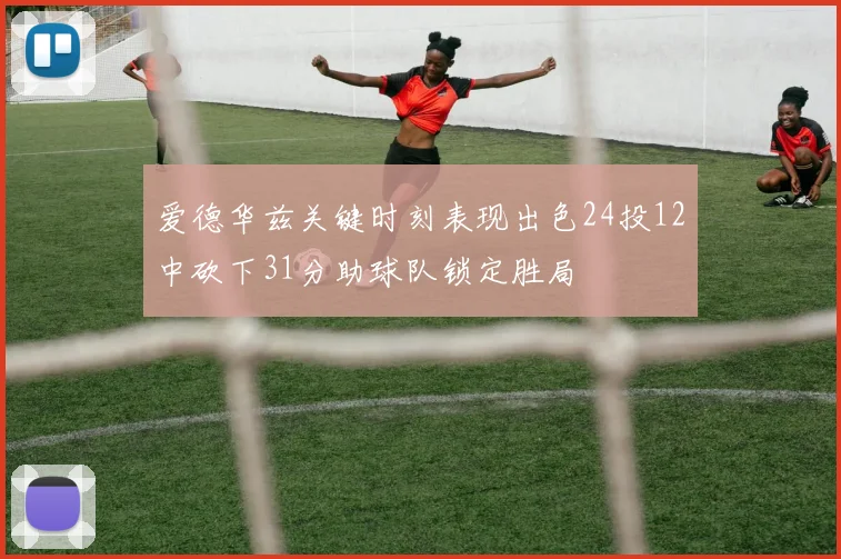 爱德华兹关键时刻表现出色24投12中砍下31分助球队锁定胜局