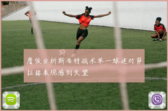 詹俊分析斯洛特战术单一球迷对萨拉赫表现感到失望