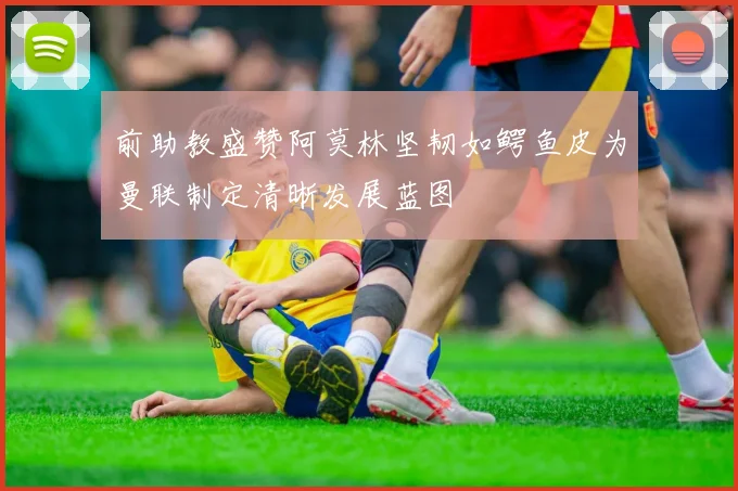 前助教盛赞阿莫林坚韧如鳄鱼皮为曼联制定清晰发展蓝图