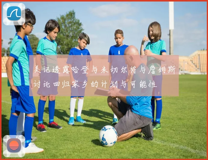 美记透露哈登与米切尔将与詹姆斯讨论回归家乡的计划与可能性