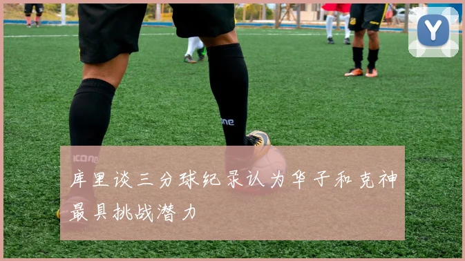 库里谈三分球纪录认为华子和克神最具挑战潜力