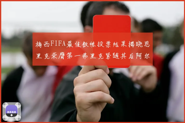 梅西FIFA最佳教练投票结果揭晓恩里克荣膺第一弗里克紧随其后阿尔特塔位列第三