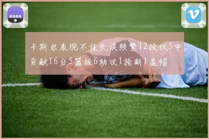 卡斯尔表现不佳失误频繁12投仅5中贡献16分5篮板6助攻1抢断1盖帽