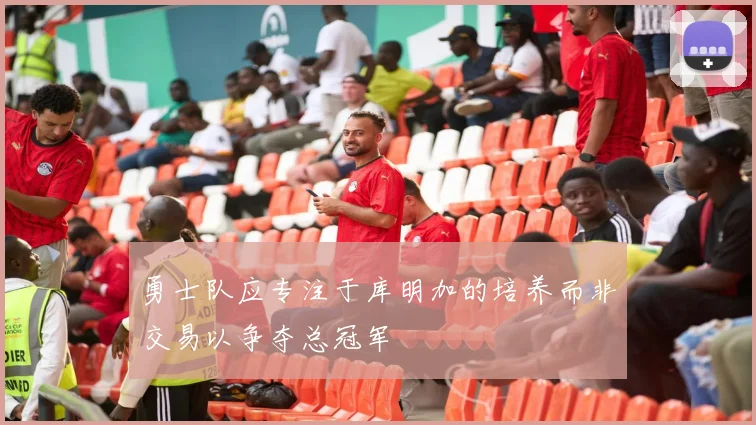 勇士队应专注于库明加的培养而非交易以争夺总冠军