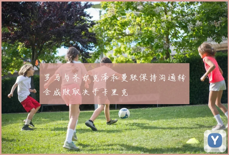罗马与齐尔克泽和曼联保持沟通转会成败取决于卡里克