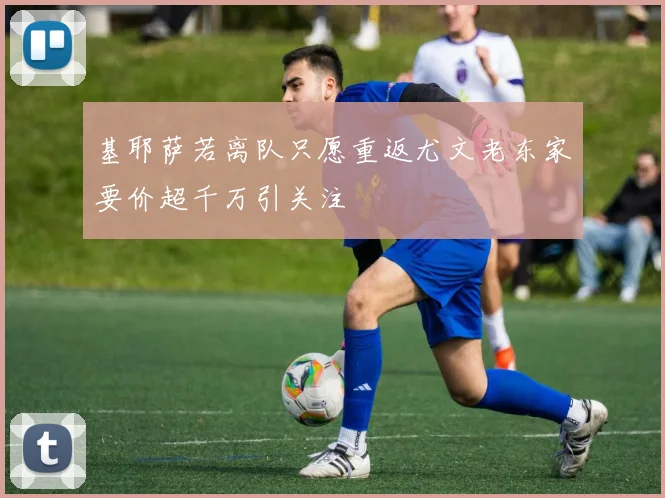基耶萨若离队只愿重返尤文老东家要价超千万引关注