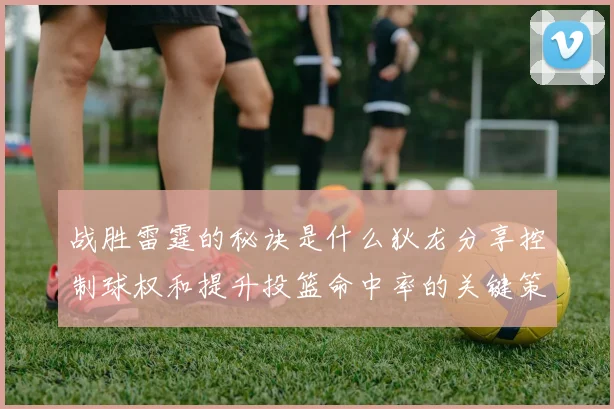 战胜雷霆的秘诀是什么狄龙分享控制球权和提升投篮命中率的关键策略