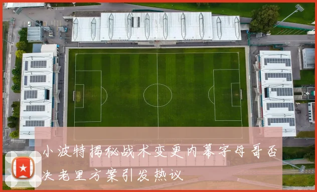 小波特揭秘战术变更内幕字母哥否决老里方案引发热议
