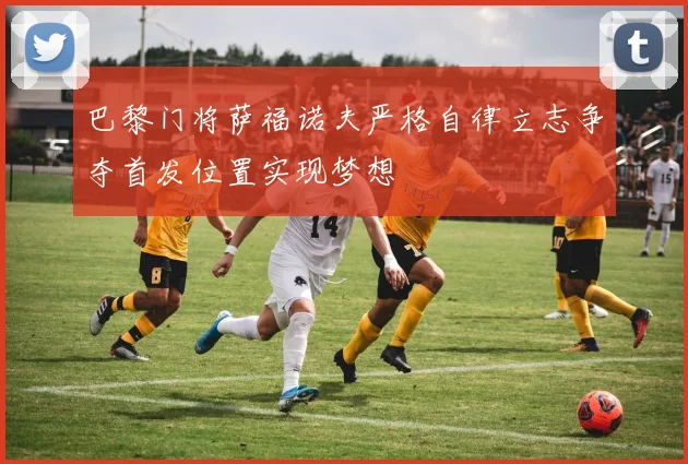 巴黎门将萨福诺夫严格自律立志争夺首发位置实现梦想