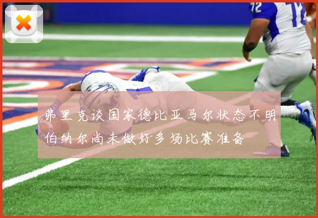 弗里克谈国家德比亚马尔状态不明伯纳尔尚未做好多场比赛准备