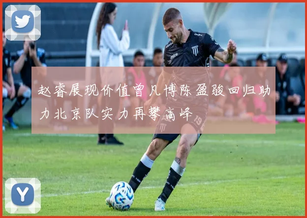 赵睿展现价值曾凡博陈盈骏回归助力北京队实力再攀高峰