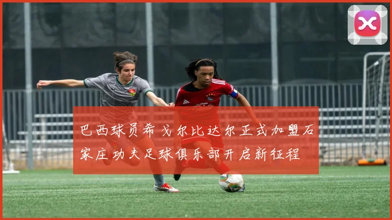 巴西球员希戈尔比达尔正式加盟石家庄功夫足球俱乐部开启新征程