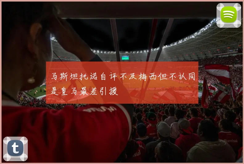 马斯坦托诺自评不及梅西但不认同是皇马最差引援