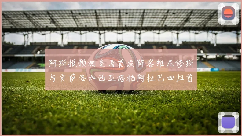 阿斯报预测皇马首发阵容维尼修斯与贡萨洛加西亚搭档阿拉巴回归首发位置