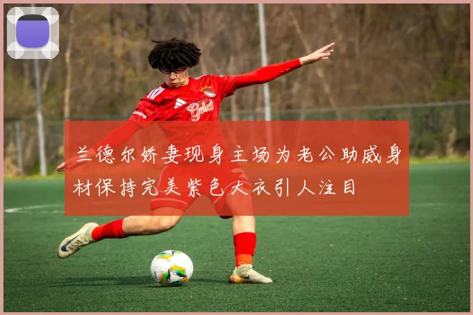 兰德尔娇妻现身主场为老公助威身材保持完美紫色大衣引人注目