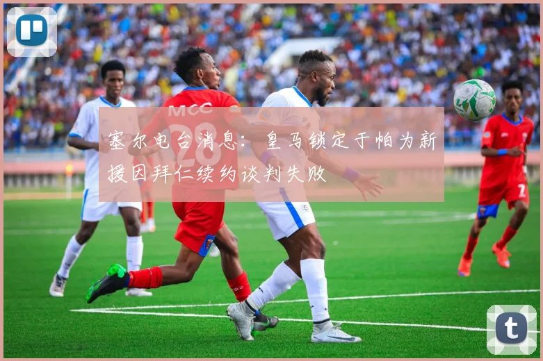 塞尔电台消息：皇马锁定于帕为新援因拜仁续约谈判失败