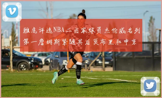 雅虎评选NBA二当家球员杰伦威名列第一詹姆斯紧随其后莫布里和申京表现抢眼