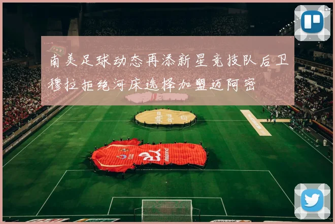 南美足球动态再添新星竞技队后卫穆拉拒绝河床选择加盟迈阿密