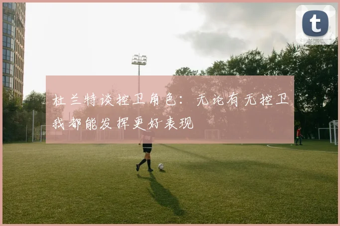 杜兰特谈控卫角色：无论有无控卫我都能发挥更好表现