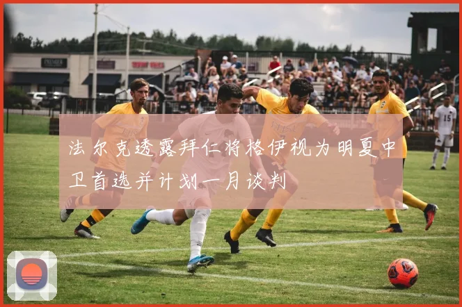 法尔克透露拜仁将格伊视为明夏中卫首选并计划一月谈判
