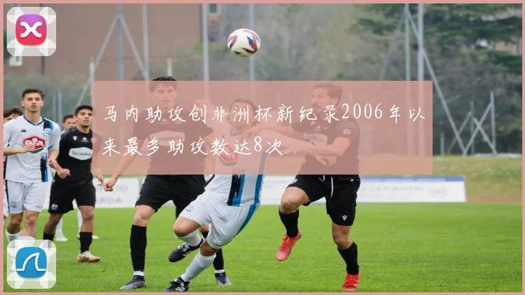马内助攻创非洲杯新纪录2006年以来最多助攻数达8次