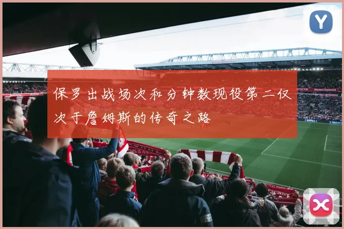 保罗出战场次和分钟数现役第二仅次于詹姆斯的传奇之路