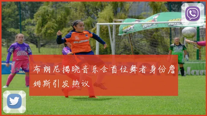 布朗尼揭晓音乐会首位舞者身份詹姆斯引发热议