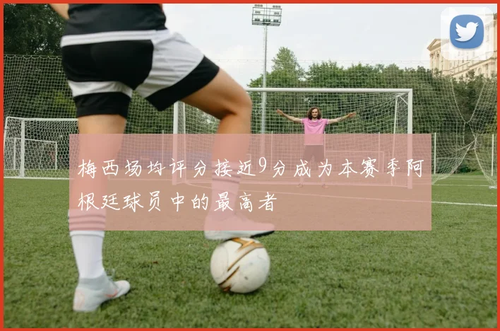 梅西场均评分接近9分成为本赛季阿根廷球员中的最高者