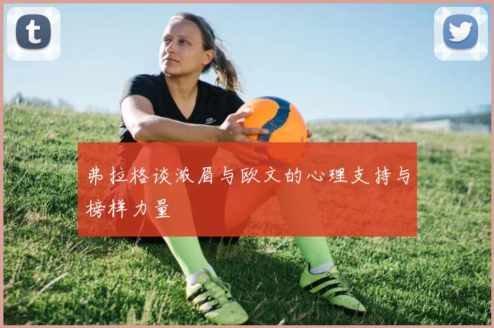 弗拉格谈浓眉与欧文的心理支持与榜样力量