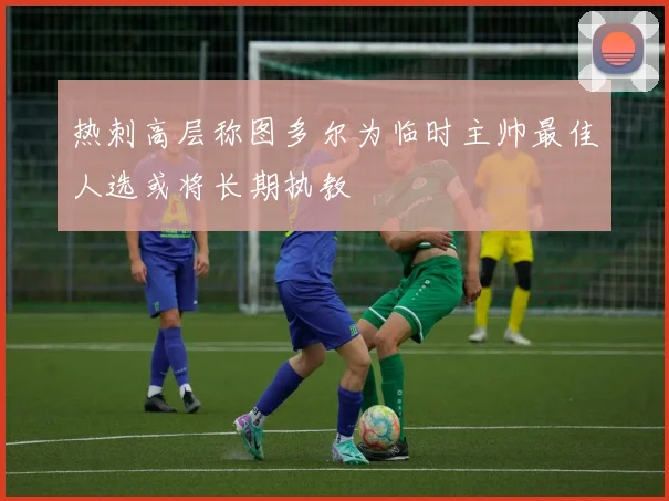 热刺高层称图多尔为临时主帅最佳人选或将长期执教