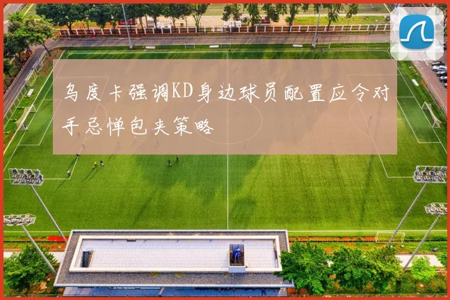 乌度卡强调KD身边球员配置应令对手忌惮包夹策略