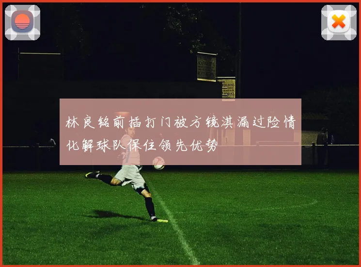 林良铭前插打门被方镜淇漏过险情化解球队保住领先优势