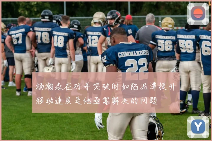杨瀚森在对手突破时如陷泥潭提升移动速度是他亟需解决的问题